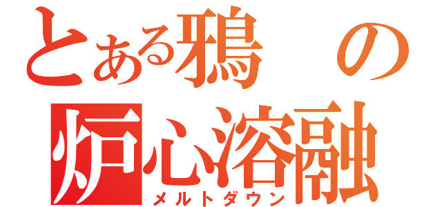 とある鴉の炉心溶融（メルトダウン）