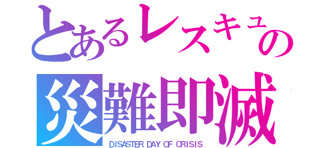 とあるレスキュの災難即滅（ＤＩＳＡＳＴＥＲ ＤＡＹ ＯＦ ＣＲＩＳＩＳ）