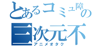 とあるコミュ障の三次元不信（アニメオタク）