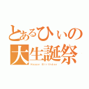 とあるひぃの大生誕祭（Ｈａｐｐｙ Ｂｉｒｔｈｄａｙ）