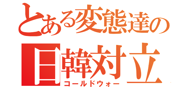 とある変態達の日韓対立（コールドウォー）