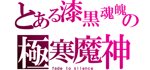 とある漆黒魂魄の極寒魔神　フェイド トゥ サイレンス（ｆａｄｅ ｔｏ ｓｉｌｅｎｃｅ　）