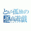 とある孤独の孤高遊戯（ソロプレイ）