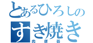 とあるひろしのすき焼き（肉便器）