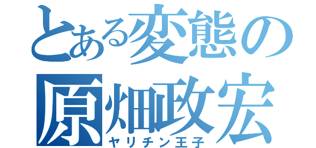 とある変態の原畑政宏（ヤリチン王子）