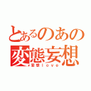 とあるのあの変態妄想（妄想ｌｏｖｅ）