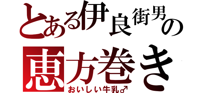 とある伊良街男の恵方巻き（おいしい牛乳♂）