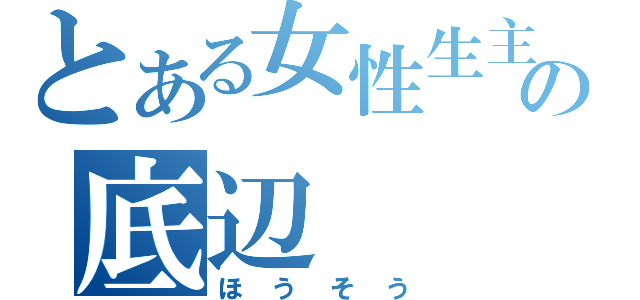 とある女性生主の底辺（ほうそう）