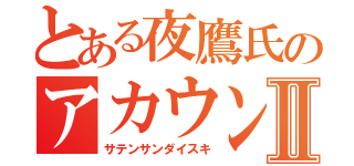 とある夜鷹氏のアカウントⅡ（サテンサンダイスキ）