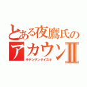 とある夜鷹氏のアカウントⅡ（サテンサンダイスキ）