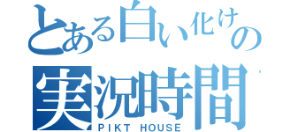 とある白い化け物の実況時間（ＰＩＫＴ ＨＯＵＳＥ）