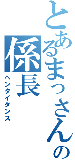 とあるまっさんの係長（ヘンタイダンス）