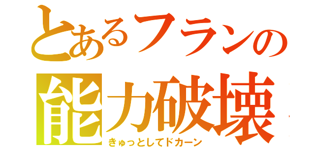 とあるフランの能力破壊（きゅっとしてドカーン）