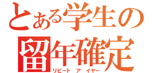 とある学生の留年確定（リピート　ア　イヤー）