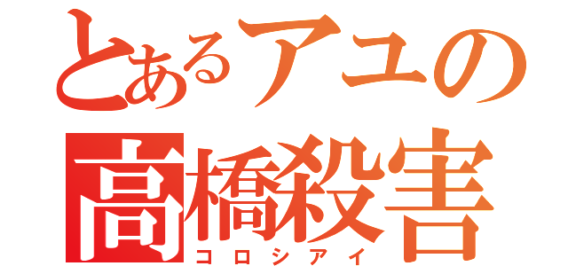 とあるアユの高橋殺害（コ ロ シ ア イ）