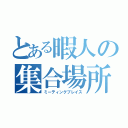 とある暇人の集合場所（ミーティングプレイス）