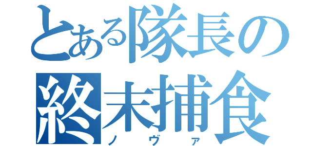 とある隊長の終末捕食（ノヴァ）