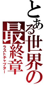 とある世界の最終章（ラストチャプター）