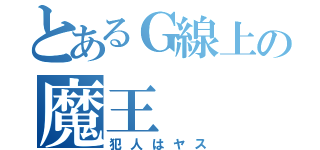 とあるＧ線上の魔王（犯人はヤス）