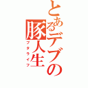 とあるデブの豚人生（ブタライフ）