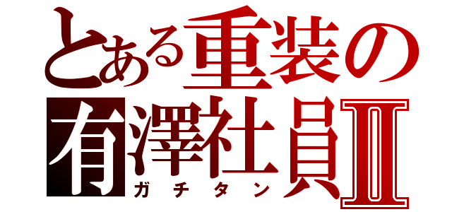 とある重装の有澤社員Ⅱ（ガチタン）