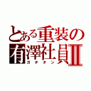 とある重装の有澤社員Ⅱ（ガチタン）