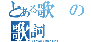 とある歌の歌詞（ぐるぐる回る世界のなかで）