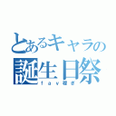 とあるキャラの誕生日祭（ｆａｖ稼ぎ）