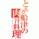 とある船津の肉汁料理（フライパン）