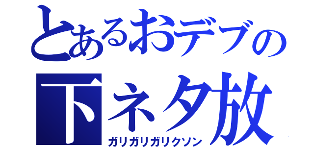 とあるおデブの下ネタ放題（ガリガリガリクソン）