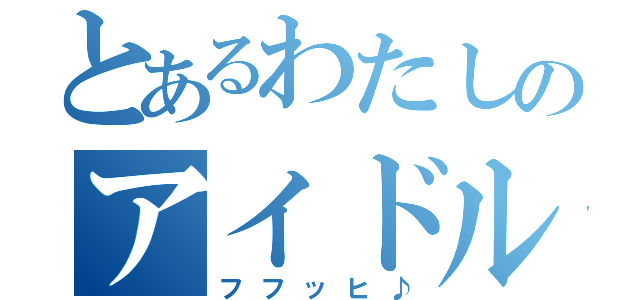 とあるわたしのアイドル活動！（フフッヒ♪）