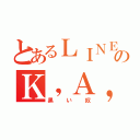 とあるＬＩＮＥのＫ，Ａ，Ｚ，Ｕ（黒い奴）