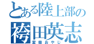 とある陸上部の袴田英志（変態おやじ）