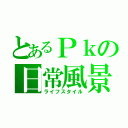 とあるＰｋの日常風景（ライフスタイル）