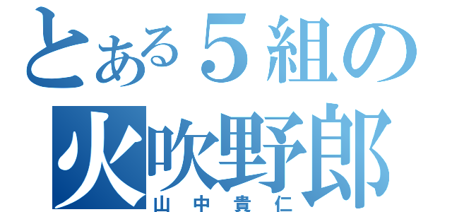 とある５組の火吹野郎（山中貴仁）