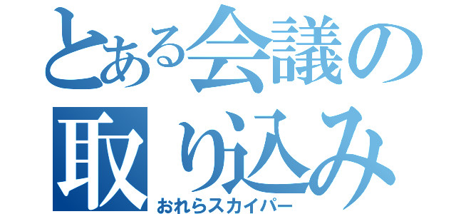 とある会議の取り込み中（おれらスカイパー）