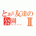 とある友達の公園Ⅱ（フレンドパーク）