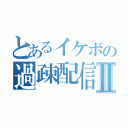 とあるイケボの過疎配信Ⅱ（）