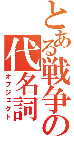 とある戦争の代名詞（オブジェクト）