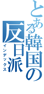 とある韓国の反日派（インデックス）