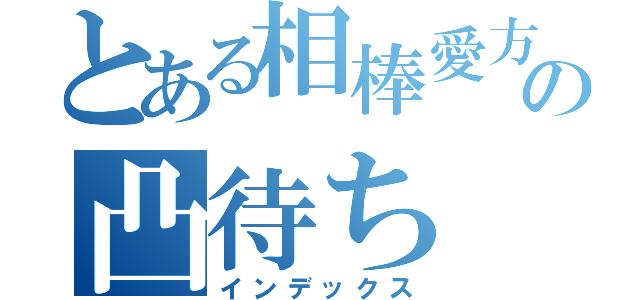 とある相棒愛方の凸待ち（インデックス）