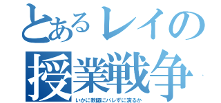 とあるレイの授業戦争（いかに教師にバレずに演るか）