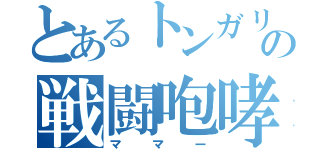 とあるトンガリくんの戦闘咆哮（ママー）