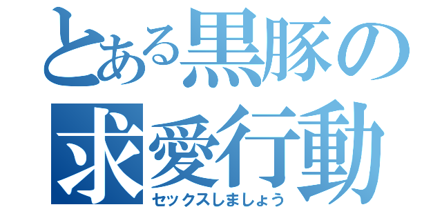 とある黒豚の求愛行動（セックスしましょう）