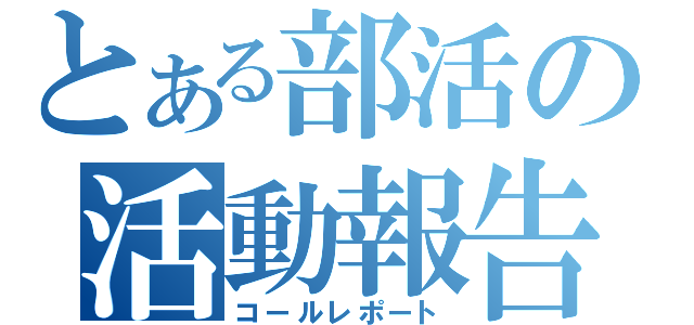 とある部活の活動報告（コールレポート）