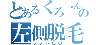 とあるくろ〜んの左側脱毛（レフト〇〇）