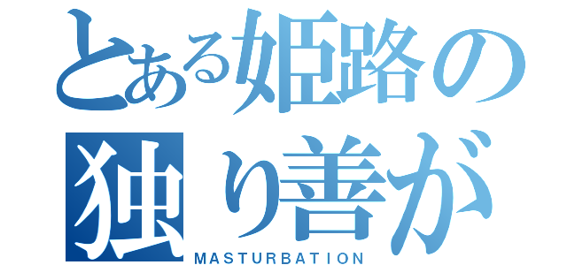 とある姫路の独り善がり（ＭＡＳＴＵＲＢＡＴＩＯＮ）