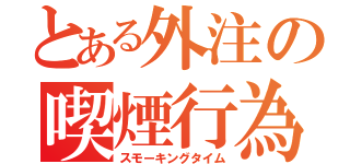 とある外注の喫煙行為（スモーキングタイム）