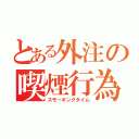 とある外注の喫煙行為（スモーキングタイム）