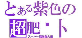 とある紫色の超肥萝卜（スーパー脂肪紫大根）